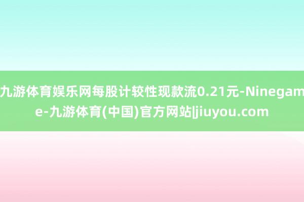 九游体育娱乐网每股计较性现款流0.21元-Ninegame-九游体育(中国)官方网站|jiuyou.com