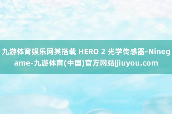 九游体育娱乐网其搭载 HERO 2 光学传感器-Ninegame-九游体育(中国)官方网站|jiuyou.com