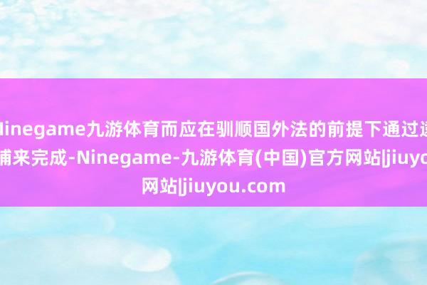 Ninegame九游体育而应在驯顺国外法的前提下通过逮捕和缉捕来完成-Ninegame-九游体育(中国)官方网站|jiuyou.com