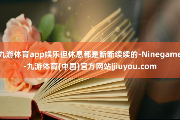 九游体育app娱乐但休息都是断断续续的-Ninegame-九游体育(中国)官方网站|jiuyou.com