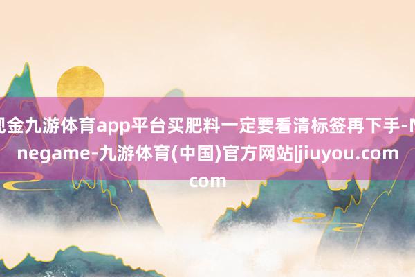 现金九游体育app平台买肥料一定要看清标签再下手-Ninegame-九游体育(中国)官方网站|jiuyou.com