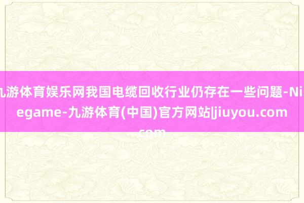 九游体育娱乐网我国电缆回收行业仍存在一些问题-Ninegame-九游体育(中国)官方网站|jiuyou.com