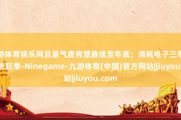 九游体育娱乐网且景气度有望赓续至年底；消耗电子三季度为传统旺季-Ninegame-九游体育(中国)官方网站|jiuyou.com