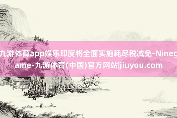 九游体育app娱乐印度将全面实施耗尽税减免-Ninegame-九游体育(中国)官方网站|jiuyou.com
