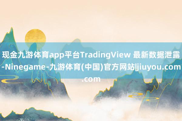 现金九游体育app平台TradingView 最新数据泄露-Ninegame-九游体育(中国)官方网站|jiuyou.com