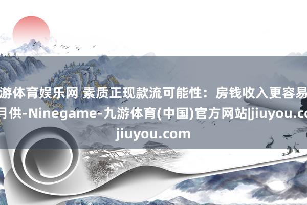 九游体育娱乐网 素质正现款流可能性：房钱收入更容易障翳月供-Ninegame-九游体育(中国)官方网站|jiuyou.com