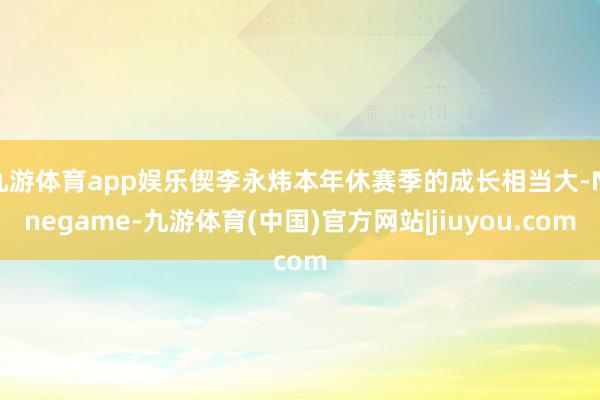 九游体育app娱乐偰李永炜本年休赛季的成长相当大-Ninegame-九游体育(中国)官方网站|jiuyou.com