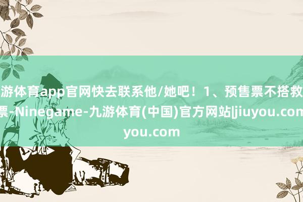 九游体育app官网快去联系他/她吧!1、预售票不搭救退票-Ninegame-九游体育(中国)官方网站|jiuyou.com