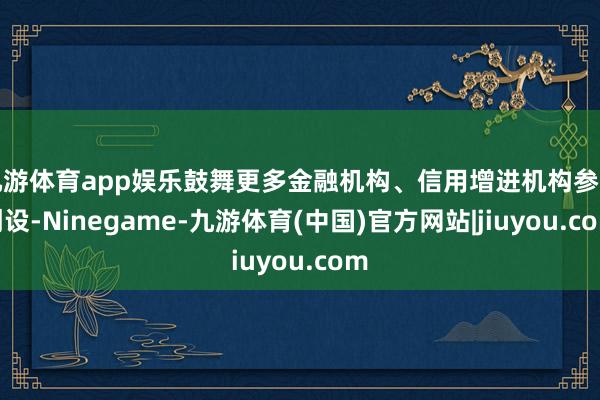 九游体育app娱乐鼓舞更多金融机构、信用增进机构参与创设-Ninegame-九游体育(中国)官方网站|jiuyou.com