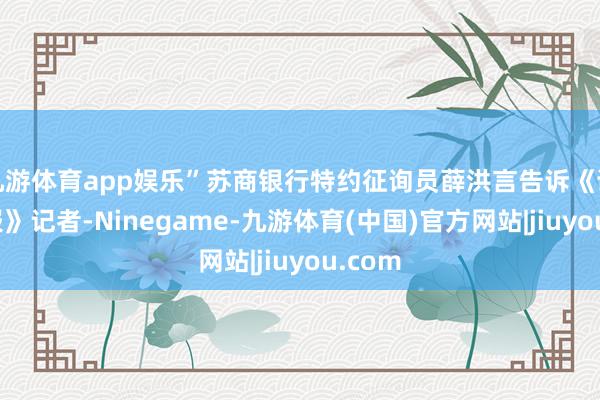 九游体育app娱乐”苏商银行特约征询员薛洪言告诉《证券日报》记者-Ninegame-九游体育(中国)官方网站|jiuyou.com