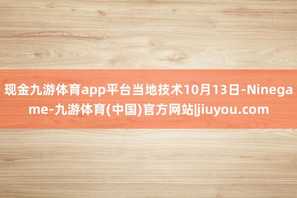 现金九游体育app平台当地技术10月13日-Ninegame-九游体育(中国)官方网站|jiuyou.com